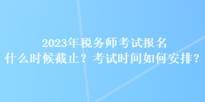 2023年税务师考试报名什么时候截止？考试时间如何安排？