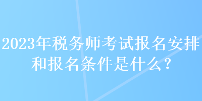 2023年税务师考试报名安排和报名条件是什么？