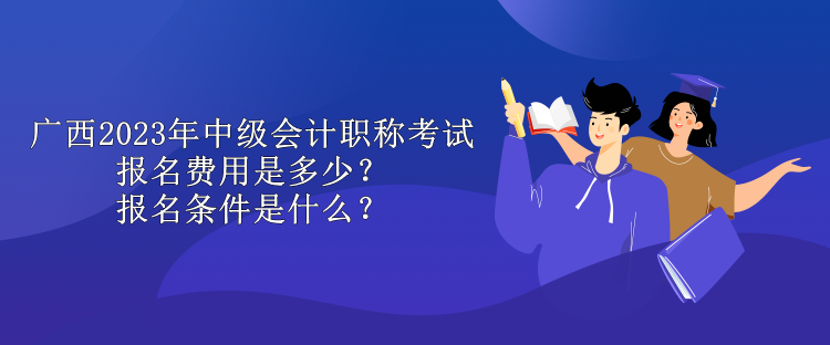 广西2023年中级会计职称考试报名费用是多少？报名条件是什么？