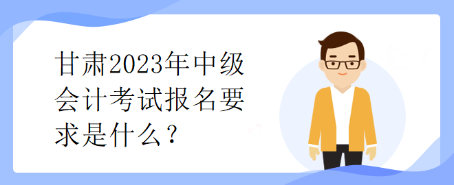 甘肃2023年中级会计考试报名要求是什么? 甘肃2023年中级会计考试报名要求是什么?