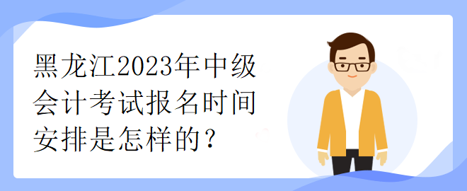 黑龙江2023年中级会计考试报名时间安排是怎样的? 黑龙江2023年中级会计考试报名时间安排是怎样的?