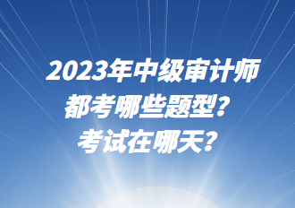 2023年中级审计师都考哪些题型？考试在哪天？