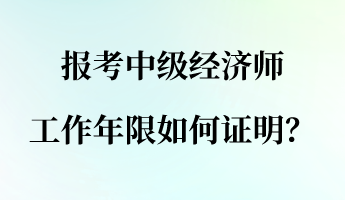 报考中级经济师 工作年限如何证明? 报考中级经济师 工作年限如何证明?