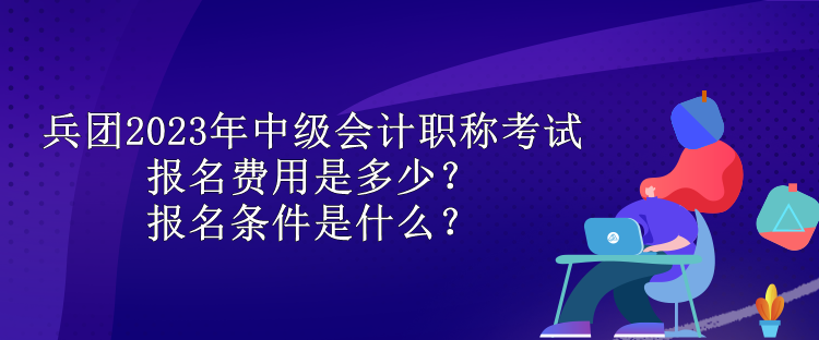 兵团2023年中级会计职称考试报名费用是多少?报名条件是什么? 兵团2023年中级会计职称考试报名费用是多少?报名条件是什么?