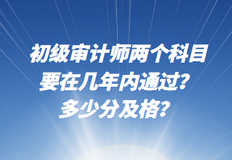 初级审计师两个科目要在几年内通过？多少分及格？