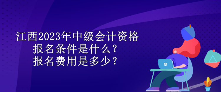 江西2023年中级会计资格报名条件是什么?报名费用是多少? 江西2023年中级会计资格报名条件是什么?报名费用是多少?