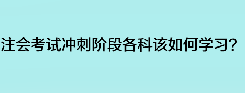 注会考试冲刺阶段各科该如何学习? 注会考试冲刺阶段各科该如何学习?