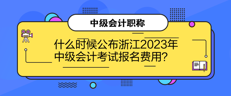 什么时候公布浙江2023年中级会计考试报名费用？