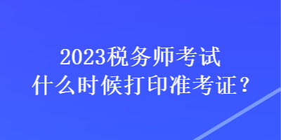 2023税务师考试什么时候打印准考证? 2023税务师考试什么时候打印准考证?