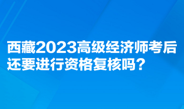 西藏2023高级经济师考后还要进行资格复核吗? 西藏2023高级经济师考后还要进行资格复核吗?