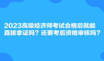 2023高级经济师考试合格后就能直接拿证吗?还要考后资格审核吗? 2023高级经济师考试合格后就能直接拿证吗?还要考后资格审核吗?