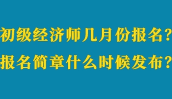 初级经济师几月份报名?报名简章什么时候发布? 初级经济师几月份报名?报名简章什么时候发布?