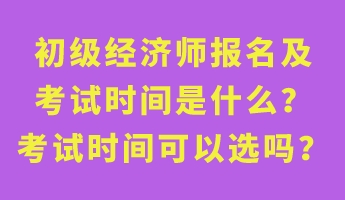 初级经济师报名及考试时间是什么？考试时间可以选吗？