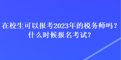 在校生可以报考2023年的税务师吗?什么时候报名考试? 在校生可以报考2023年的税务师吗?什么时候报名考试?