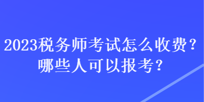 2023税务师考试怎么收费?哪些人可以报考? 2023税务师考试怎么收费?哪些人可以报考?