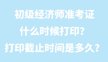 初级经济师准考证什么时候打印?打印截止时间是多久? 初级经济师准考证什么时候打印?打印截止时间是多久?