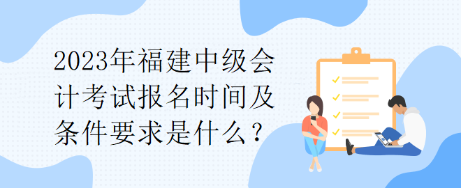 2023年福建中级会计考试报名时间及条件要求是什么? 2023年福建中级会计考试报名时间及条件要求是什么?