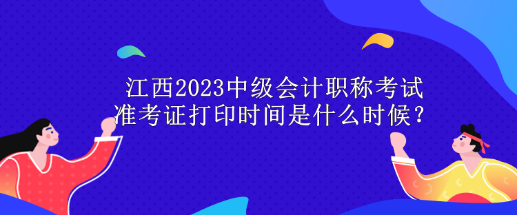 江西2023中级会计职称考试准考证打印时间是什么时候？