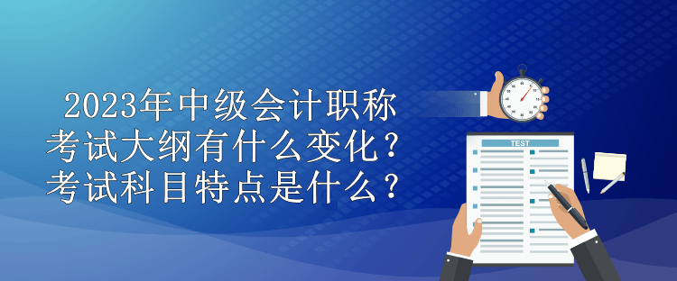 2023年中级会计职称考试大纲有什么变化？考试科目特点是什么？