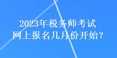 2023年税务师考试网上报名几月份开始？