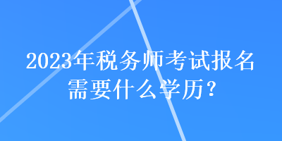 2023年税务师考试报名需要什么学历？