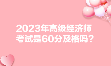 2023年高级经济师考试是60分及格吗? 2023年高级经济师考试是60分及格吗?