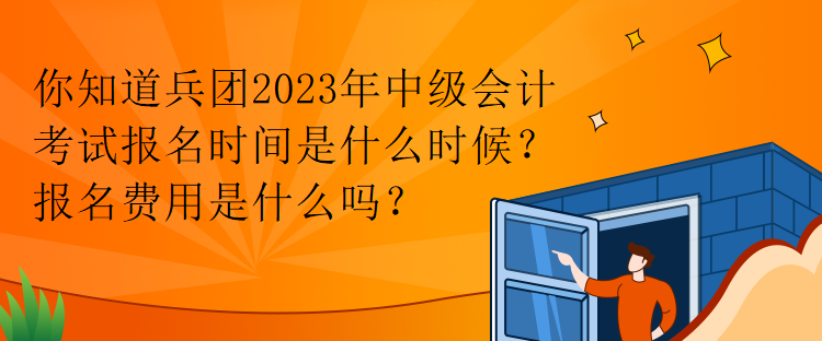 你知道兵团2023年中级会计考试报名时间是什么时候？报名费用是什么吗？