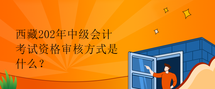 西藏202年中级会计考试资格审核方式是什么？