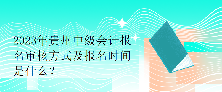 2023年贵州中级会计报名审核方式及报名时间是什么? 2023年贵州中级会计报名审核方式及报名时间是什么?