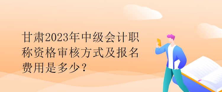 甘肃2023年中级会计职称资格审核方式及报名费用是多少？
