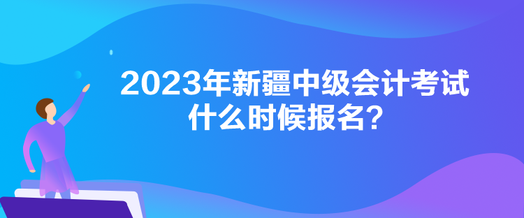 2023年新疆中级会计考试什么时候报名？