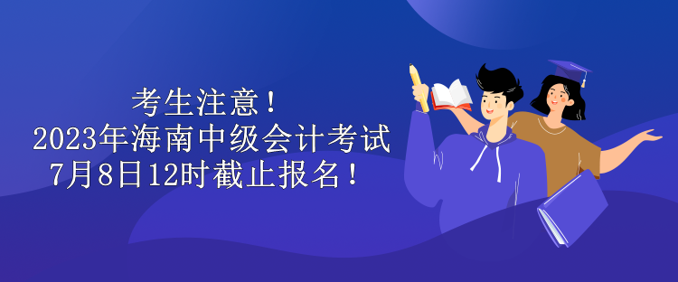考生注意！2023年海南中级会计考试7月8日12时截止报名！