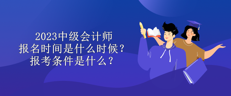 2023中级会计师报名时间是什么时候？报考条件是什么？