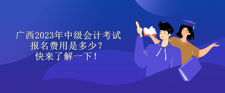 广西2023年中级会计考试报名费用是多少？快来了解一下！