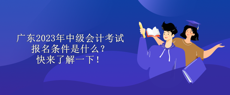 广东2023年中级会计考试报名条件是什么？快来了解一下！