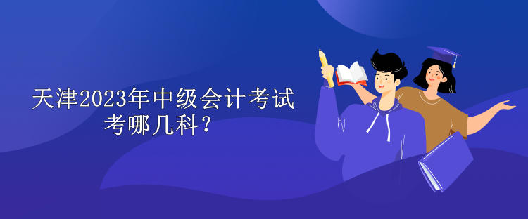 天津2023年中级会计考试考哪几科？