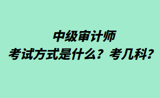 中级审计师考试方式是什么?考几科? 中级审计师考试方式是什么?考几科?