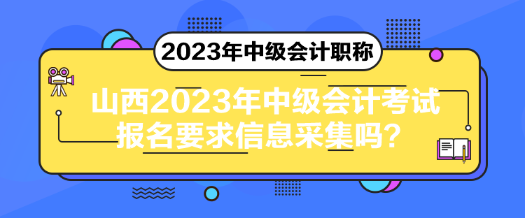 山西2023年中级会计考试报名要求信息采集吗？