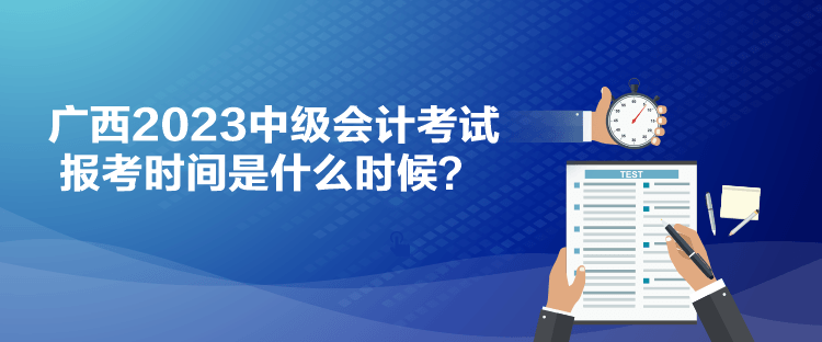 广西2023中级会计考试报考时间是什么时候？