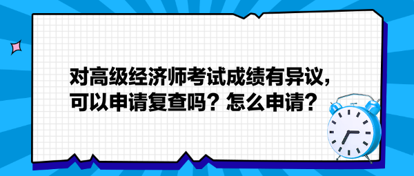 对高级经济师考试成绩有异议,可以申请复查吗?怎么申请? 对高级经济师考试成绩有异议,可以申请复查吗?怎么申请?