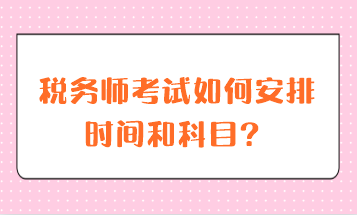 税务师考试如何安排时间和科目? 税务师考试如何安排时间和科目?