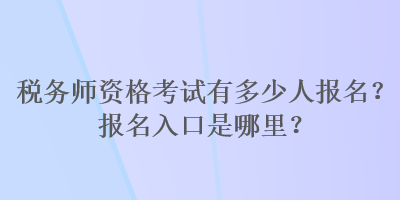 税务师资格考试有多少人报名？报名入口是哪里？