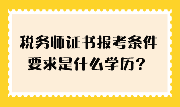 税务师证书报考条件要求是什么学历？