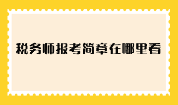 税务师报考简章在哪里看? 税务师报考简章在哪里看?