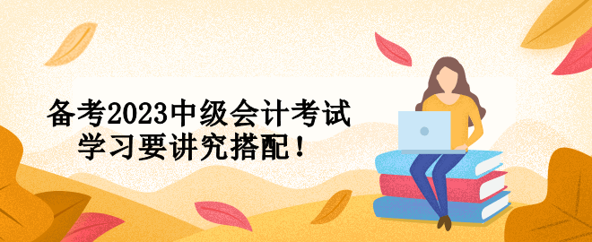 备考2023中级会计考试 学习要讲究搭配！