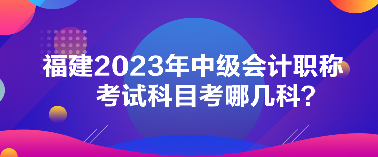 福建2023年中级会计职称考试科目考哪几科？