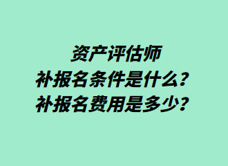 资产评估师补报名条件是什么?补报名费用是多少? 资产评估师补报名条件是什么?补报名费用是多少?