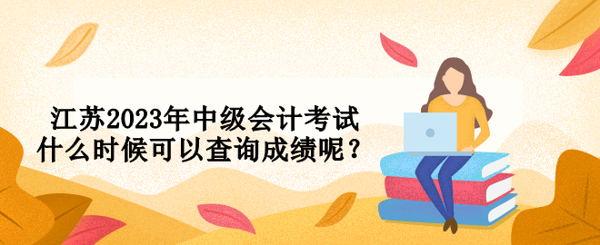 江苏2023年中级会计考试什么时候可以查询成绩呢？