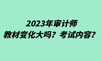 2023年审计师教材变化大吗?考试内容? 2023年审计师教材变化大吗?考试内容?