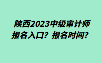 陕西2023中级审计师报名入口?报名时间? 陕西2023中级审计师报名入口?报名时间?